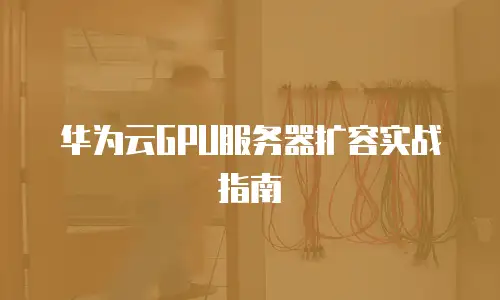 华为云GPU服务器扩容实战指南