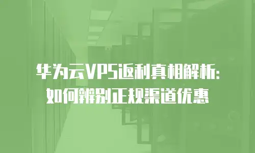 华为云VPS返利真相解析：如何辨别正规渠道优惠