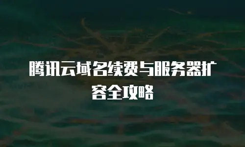 腾讯云域名续费与服务器扩容全攻略