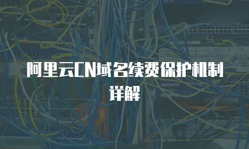 阿里云CN域名续费保护机制详解