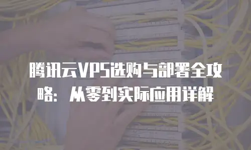 腾讯云VPS选购与部署全攻略：从零到实际应用详解