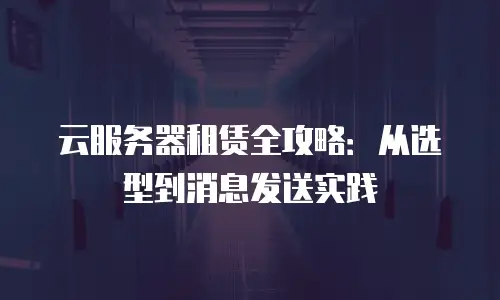 云服务器租赁全攻略：从选型到消息发送实践