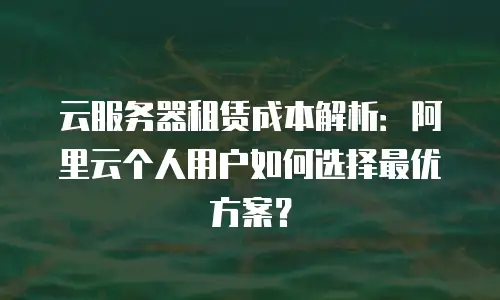 云服务器租赁成本解析：阿里云个人用户如何选择最优方案？