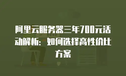 阿里云服务器三年700元活动解析：如何选择高性价比方案