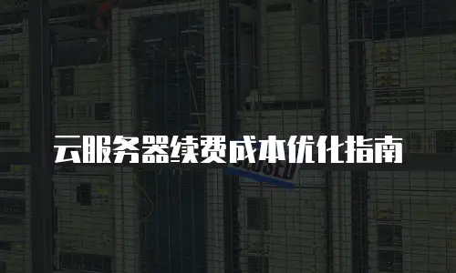 云服务器续费成本优化指南