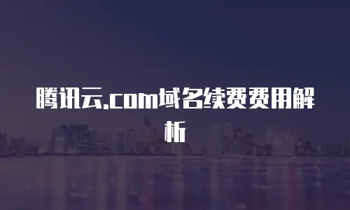 腾讯云.com域名续费费用解析
