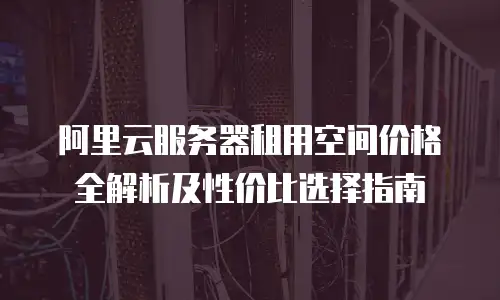 阿里云服务器租用空间价格全解析及性价比选择指南