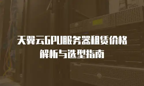 天翼云GPU服务器租赁价格解析与选型指南