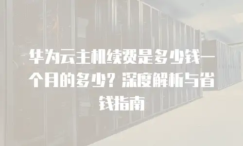 华为云主机续费是多少钱一个月的多少？深度解析与省钱指南