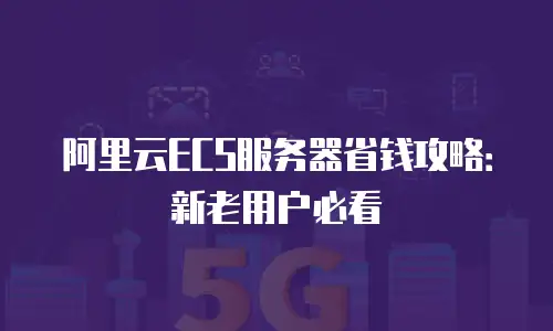 阿里云ECS服务器省钱攻略：新老用户必看