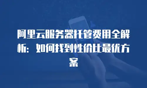 阿里云服务器托管费用全解析：如何找到性价比最优方案