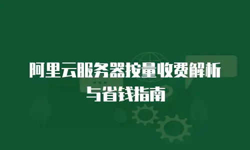 阿里云服务器按量收费解析与省钱指南