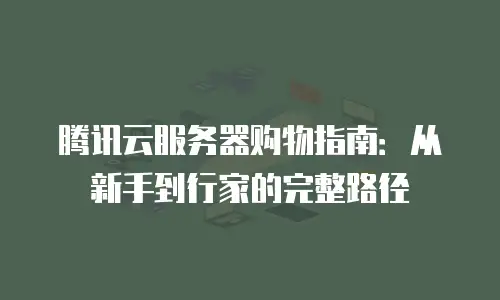 腾讯云服务器购物指南：从新手到行家的完整路径