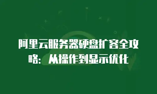 阿里云服务器硬盘扩容全攻略：从操作到显示优化