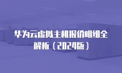 华为云虚拟主机报价明细全解析（2024版）