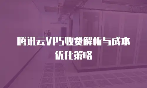腾讯云VPS收费解析与成本优化策略