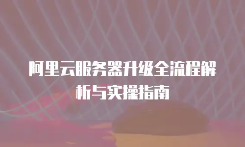 阿里云服务器升级全流程解析与实操指南