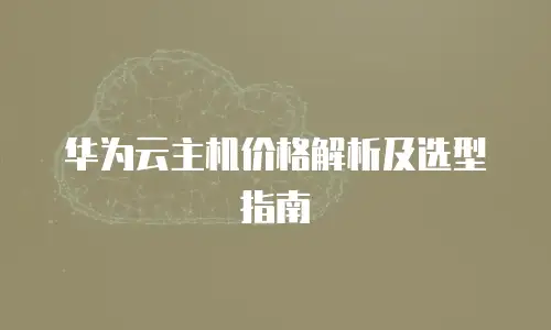 华为云主机价格解析及选型指南