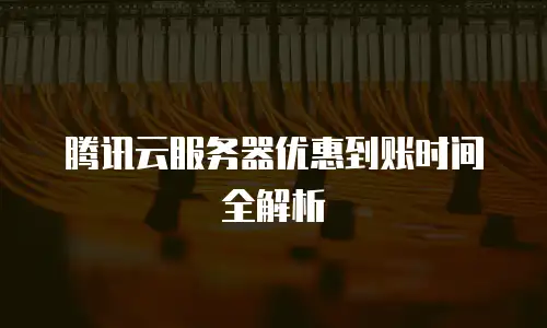 腾讯云服务器优惠到账时间全解析