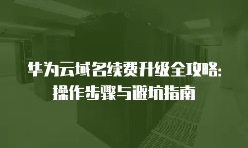 华为云域名续费升级全攻略：操作步骤与避坑指南