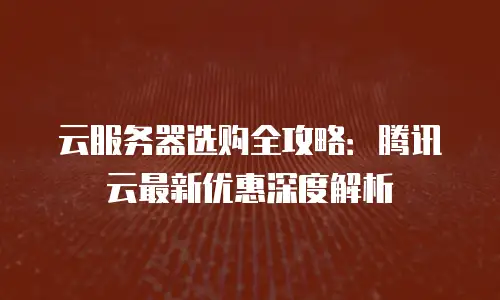 云服务器选购全攻略：腾讯云最新优惠深度解析
