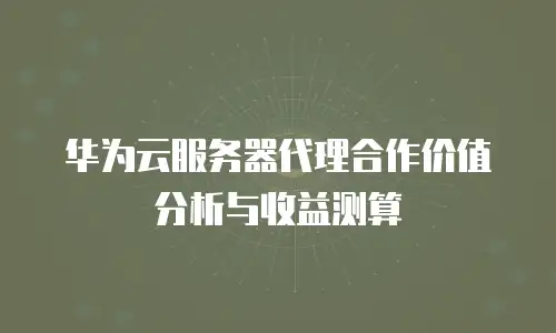 华为云服务器代理合作价值分析与收益测算