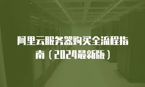 阿里云服务器购买全流程指南（2024最新版）
