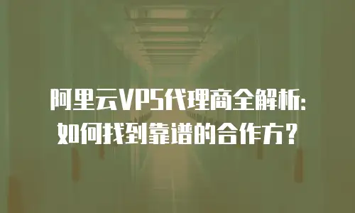 阿里云VPS代理商全解析：如何找到靠谱的合作方？