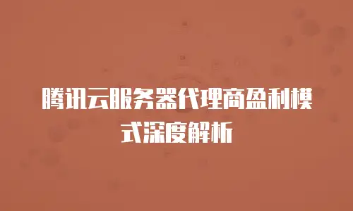 腾讯云服务器代理商盈利模式深度解析