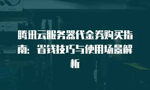 腾讯云服务器代金券购买指南：省钱技巧与使用场景解析