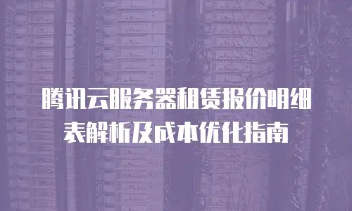 腾讯云服务器租赁报价明细表解析及成本优化指南