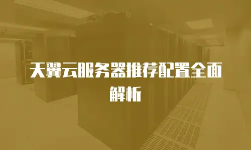 天翼云服务器推荐配置全面解析