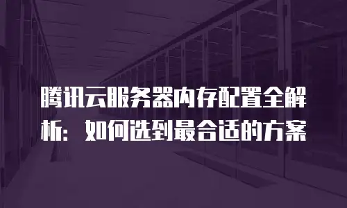 腾讯云服务器内存配置全解析：如何选到最合适的方案