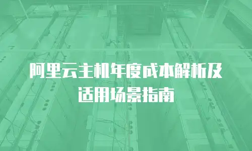 阿里云主机年度成本解析及适用场景指南
