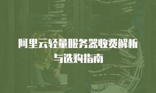 阿里云轻量服务器收费解析与选购指南