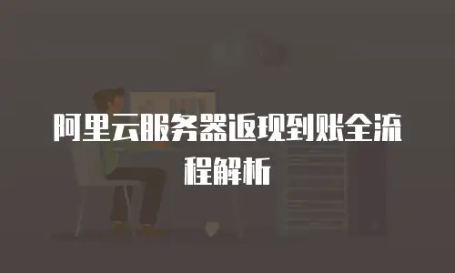 阿里云服务器返现到账全流程解析