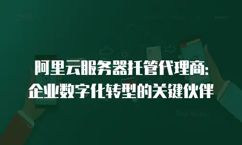 阿里云服务器托管代理商：企业数字化转型的关键伙伴