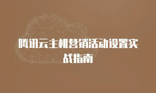 腾讯云主机营销活动设置实战指南