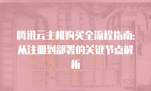 腾讯云主机购买全流程指南：从注册到部署的关键节点解析