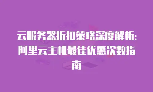 云服务器折扣策略深度解析：阿里云主机最佳优惠次数指南