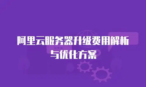 阿里云服务器升级费用解析与优化方案