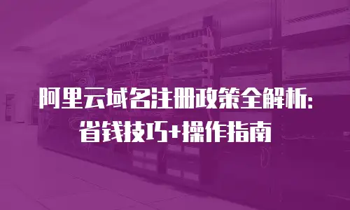 阿里云域名注册政策全解析：省钱技巧+操作指南