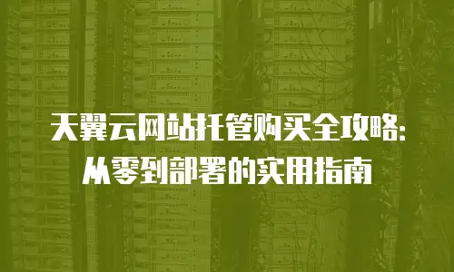 天翼云网站托管购买全攻略：从零到部署的实用指南