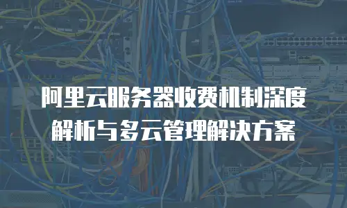 阿里云服务器收费机制深度解析与多云管理解决方案
