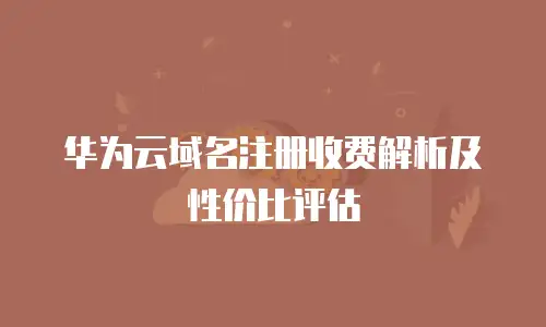 华为云域名注册收费解析及性价比评估