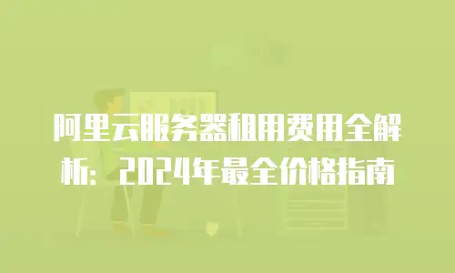 阿里云服务器租用费用全解析：2024年最全价格指南