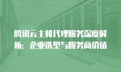 腾讯云主机代理服务深度解析：企业选型与服务商价值