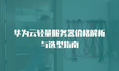 华为云轻量服务器价格解析与选型指南