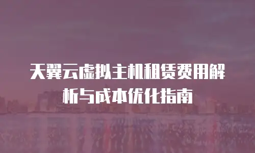 天翼云虚拟主机租赁费用解析与成本优化指南