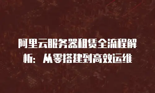 阿里云服务器租赁全流程解析：从零搭建到高效运维